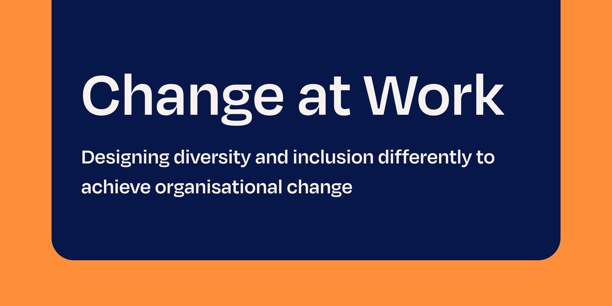 Orange and blue background with the words change at work. Designing diversity and inclusion differently to achieve organisational change.